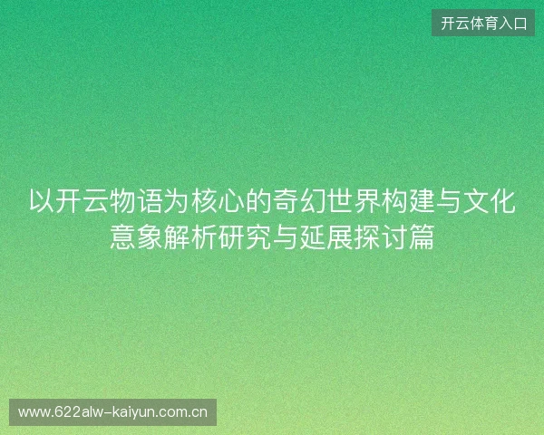 以开云物语为核心的奇幻世界构建与文化意象解析研究与延展探讨篇 以开云物语为核心的奇幻世界构建与文化意象解析研究与延展探讨篇