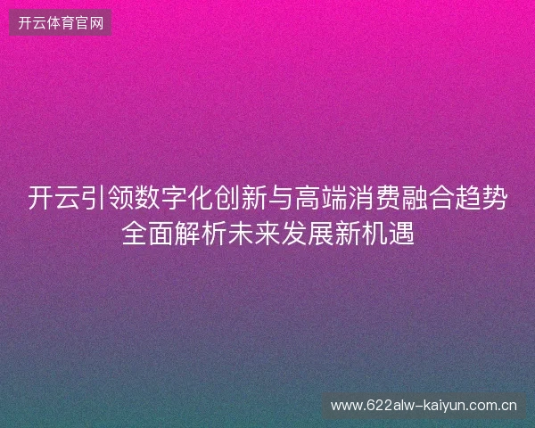 开云引领数字化创新与高端消费融合趋势全面解析未来发展新机遇