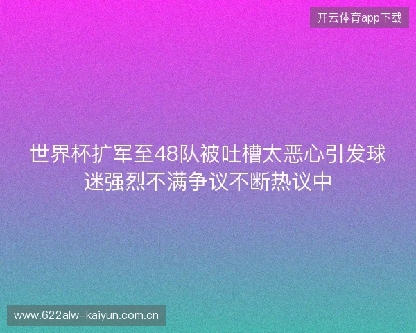 世界杯扩军至48队被吐槽太恶心引发球迷强烈不满争议不断热议中