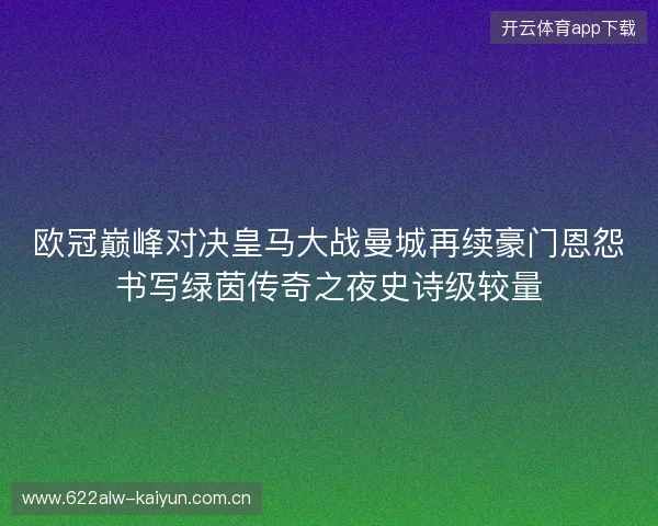 欧冠巅峰对决皇马大战曼城再续豪门恩怨书写绿茵传奇之夜史诗级较量