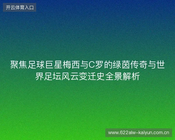聚焦足球巨星梅西与C罗的绿茵传奇与世界足坛风云变迁史全景解析