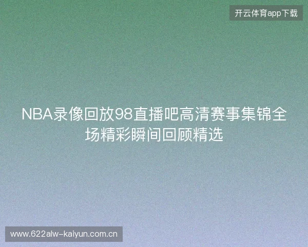 NBA录像回放98直播吧高清赛事集锦全场精彩瞬间回顾精选 NBA录像回放98直播吧高清赛事集锦全场精彩瞬间回顾精选