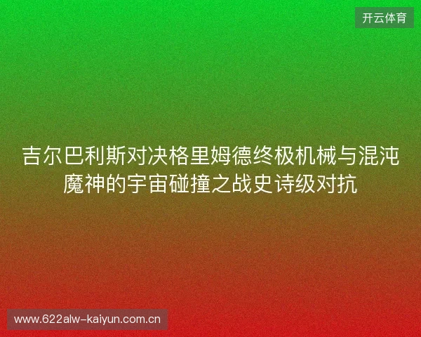 吉尔巴利斯对决格里姆德终极机械与混沌魔神的宇宙碰撞之战史诗级对抗 吉尔巴利斯对决格里姆德终极机械与混沌魔神的宇宙碰撞之战史诗级对抗