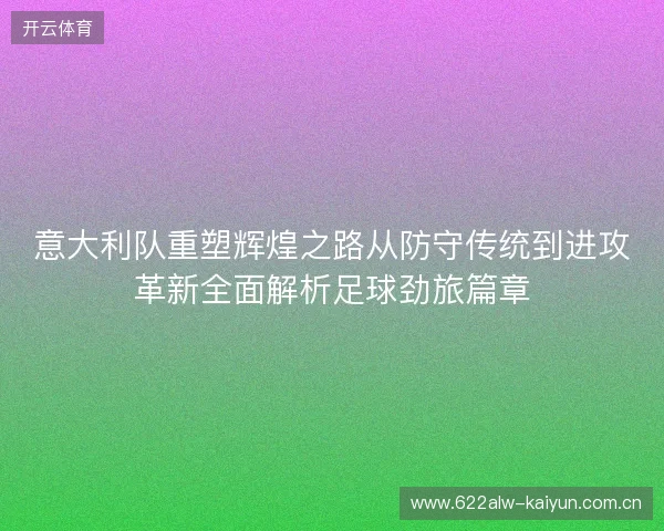 意大利队重塑辉煌之路从防守传统到进攻革新全面解析足球劲旅篇章