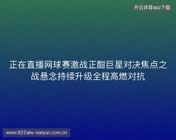 正在直播网球赛激战正酣巨星对决焦点之战悬念持续升级全程高燃对抗 正在直播网球赛激战正酣巨星对决焦点之战悬念持续升级全程高燃对抗