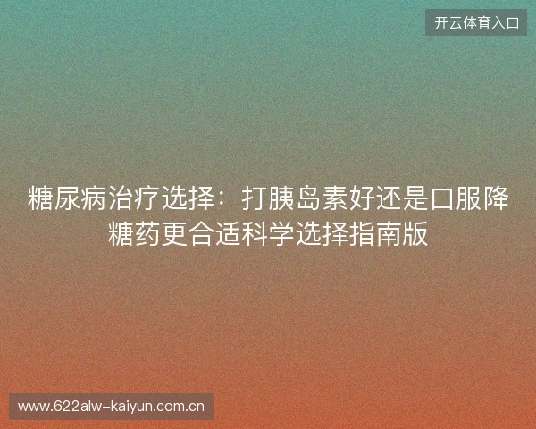 糖尿病治疗选择:打胰岛素好还是口服降糖药更合适科学选择指南版 糖尿病治疗选择:打胰岛素好还是口服降糖药更合适科学选择指南版