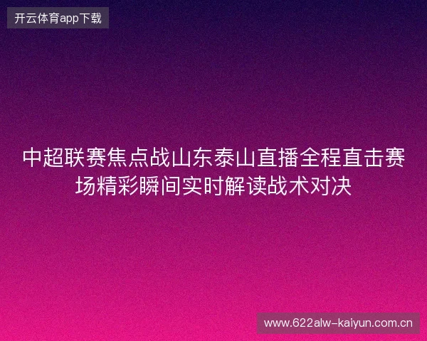 中超联赛焦点战山东泰山直播全程直击赛场精彩瞬间实时解读战术对决 中超联赛焦点战山东泰山直播全程直击赛场精彩瞬间实时解读战术对决