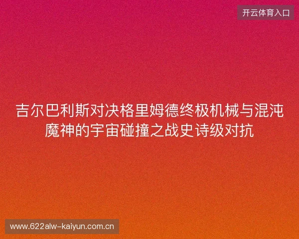 吉尔巴利斯对决格里姆德终极机械与混沌魔神的宇宙碰撞之战史诗级对抗 吉尔巴利斯对决格里姆德终极机械与混沌魔神的宇宙碰撞之战史诗级对抗