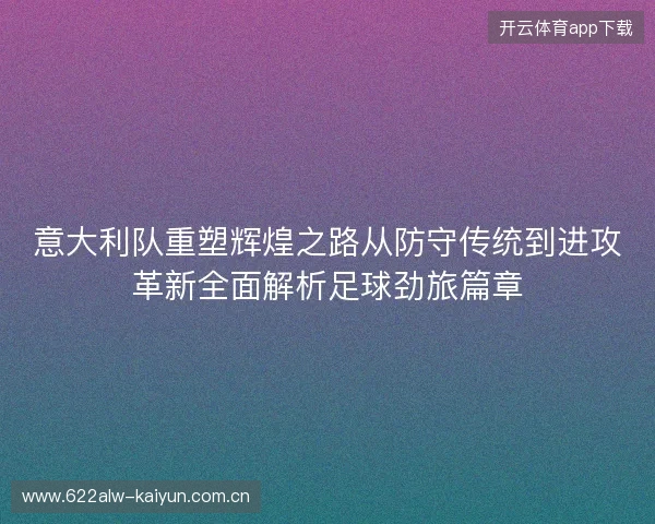 意大利队重塑辉煌之路从防守传统到进攻革新全面解析足球劲旅篇章 意大利队重塑辉煌之路从防守传统到进攻革新全面解析足球劲旅篇章