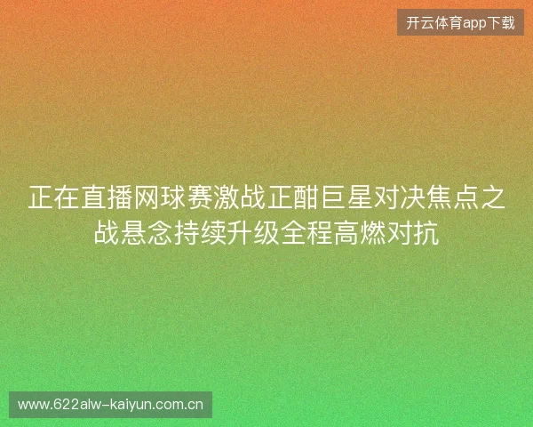 正在直播网球赛激战正酣巨星对决焦点之战悬念持续升级全程高燃对抗 正在直播网球赛激战正酣巨星对决焦点之战悬念持续升级全程高燃对抗