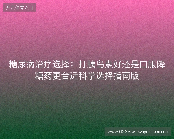 糖尿病治疗选择:打胰岛素好还是口服降糖药更合适科学选择指南版 糖尿病治疗选择:打胰岛素好还是口服降糖药更合适科学选择指南版