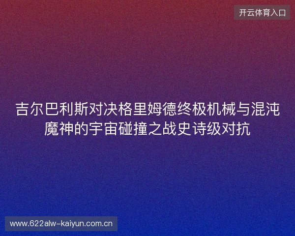 吉尔巴利斯对决格里姆德终极机械与混沌魔神的宇宙碰撞之战史诗级对抗 吉尔巴利斯对决格里姆德终极机械与混沌魔神的宇宙碰撞之战史诗级对抗