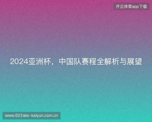 2024亚洲杯，中国队赛程全解析与展望
